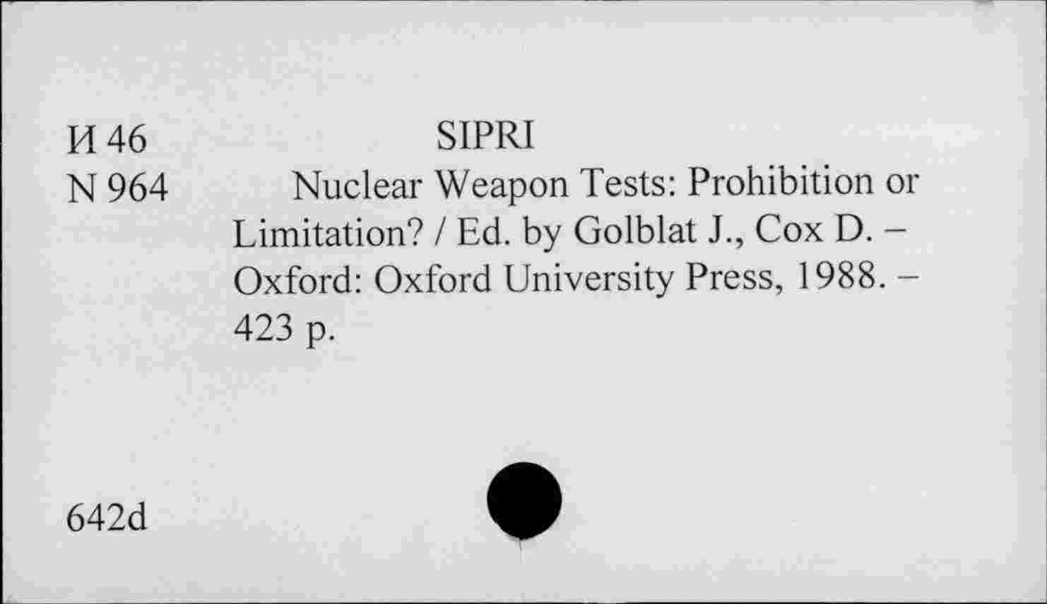 ﻿H 46	SIPRI
N 964 Nuclear Weapon Tests: Prohibition or Limitation? I Ed. by Golblat J., Cox D. — Oxford: Oxford University Press, 1988. -423 p.
642d